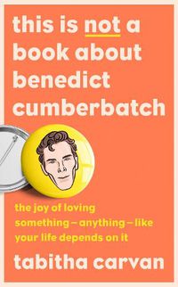 Cover image for This is Not a Book About Benedict Cumberbatch: The Joy of Loving Something - Anything - Like Your Life Depends on it