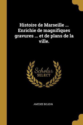 Cover image for Histoire de Marseille ... Enrichie de magnifiques gravures ... et de plans de la ville.