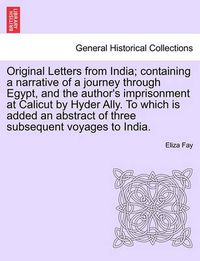 Cover image for Original Letters from India; Containing a Narrative of a Journey Through Egypt, and the Author's Imprisonment at Calicut by Hyder Ally. to Which Is Added an Abstract of Three Subsequent Voyages to India.