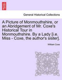 Cover image for A Picture of Monmouthshire, or an Abridgement of Mr. Coxe's Historical Tour in Monmouthshire. by a Lady [I.E. Miss - Coxe, the Author's Sister].