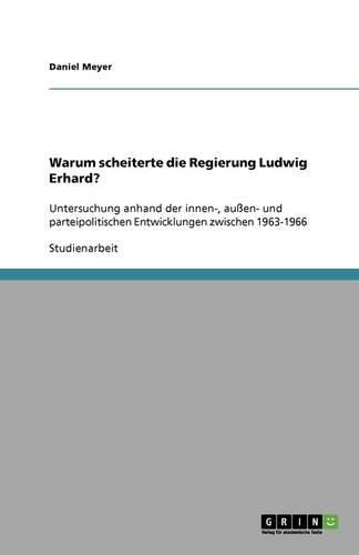 Cover image for Warum scheiterte die Regierung Ludwig Erhard?: Untersuchung anhand der innen-, aussen- und parteipolitischen Entwicklungen zwischen 1963-1966