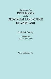 Cover image for Abstracts of the Debt Books of the Provincial Land Office of Maryland. Frederick County, Volume VI: Liber 26: 1772, 1773