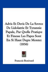 Cover image for Advis Et Devis de La Sovrce de Lidolatrie Et Tyrannie Papale, Par Qvelle Pratiqve Et Finesse Les Papes Sont En Si Haut Degre Montez (1856)