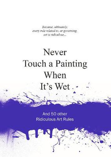 Never Touch a Painting When It's Wet: And 50 Other Ridiculous Art Rules