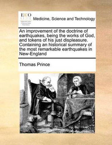An Improvement of the Doctrine of Earthquakes, Being the Works of God, and Tokens of His Just Displeasure. Containing an Historical Summary of the Most Remarkable Earthquakes in New-England
