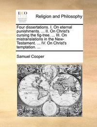 Cover image for Four Dissertations. I. on Eternal Punishments. ... II. on Christ's Cursing the Fig-Tree. ... III. on Mistranslations in the New-Testament. ... IV. on Christ's Temptation. ...