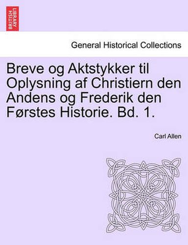 Cover image for Breve og Aktstykker til Oplysning af Christiern den Andens og Frederik den Forstes Historie. Bd. 1.