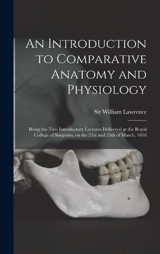 An Introduction to Comparative Anatomy and Physiology: Being the Two Introductory Lectures Delivered at the Royal College of Surgeons, on the 21st and 25th of March, 1816