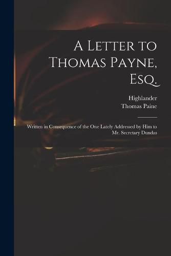 A Letter to Thomas Payne, Esq.: Written in Consequence of the One Lately Addressed by Him to Mr. Secretary Dundas