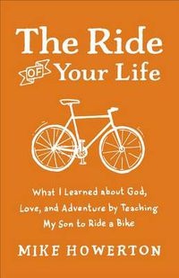 Cover image for The Ride of Your Life: What I Learned About God, Love, and Adventure by Teaching My Son to Ride a Bike