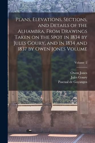 Plans, Elevations, Sections, and Details of the Alhambra, From Drawings Taken on the Spot in 1834 by Jules Goury, and in 1834 and 1837 by Owen Jones Volume; Volume 2