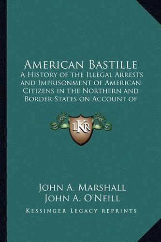 Cover image for American Bastille: A History of the Illegal Arrests and Imprisonment of American Citizens in the Northern and Border States on Account of Their Political Opinions During the Late Civil War V1