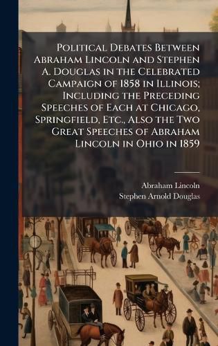 Cover image for Political Debates Between Abraham Lincoln and Stephen A. Douglas in the Celebrated Campaign of 1858 in Illinois; Including the Preceding Speeches of Each at Chicago, Springfield, Etc., Also the Two Great Speeches of Abraham Lincoln in Ohio in 1859