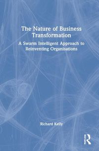 Cover image for The Nature of Business Transformation: A Swarm Intelligent Approach to Reinventing Organisations