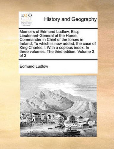 Cover image for Memoirs of Edmund Ludlow, Esq; Lieutenant-General of the Horse, Commander in Chief of the Forces in Ireland, to Which Is Now Added, the Case of King Charles I. with a Copious Index. in Three Volumes. the Third Edition. Volume 3 of 3