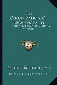 Cover image for The Colonization of New England the Colonization of New England: The History of North America V5 (1904) the History of North America V5 (1904)