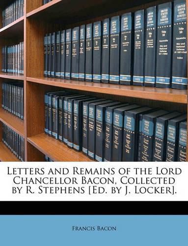 Cover image for Letters and Remains of the Lord Chancellor Bacon, Collected by R. Stephens [Ed. by J. Locker].