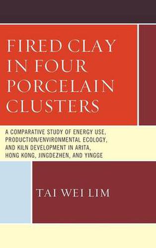 Cover image for Fired Clay in Four Porcelain Clusters: A Comparative Study of Energy Use, Production/Environmental Ecology, and Kiln Development in Arita, Hong Kong, Jingdezhen, and Yingge