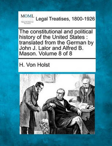 Cover image for The Constitutional and Political History of the United States: Translated from the German by John J. Lalor and Alfred B. Mason. Volume 8 of 8