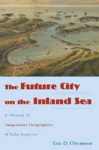 Cover image for The Future City on the Inland Sea: A History of Imaginative Geographies of Lake Superior