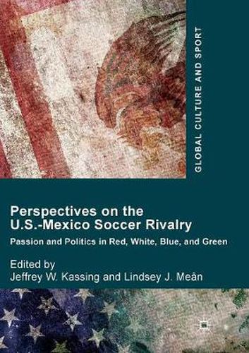 Perspectives on the U.S.-Mexico Soccer Rivalry: Passion and Politics in Red, White, Blue, and Green