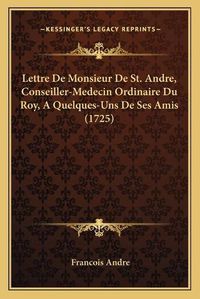 Cover image for Lettre de Monsieur de St. Andre, Conseiller-Medecin Ordinaire Du Roy, a Quelques-Uns de Ses Amis (1725)