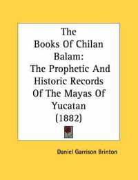 Cover image for The Books of Chilan Balam: The Prophetic and Historic Records of the Mayas of Yucatan (1882)