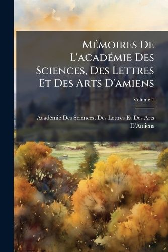 Cover image for Mmoires de L'Acadmie Des Sciences, Des Lettres Et Des Arts D'Amiens, Volume 4