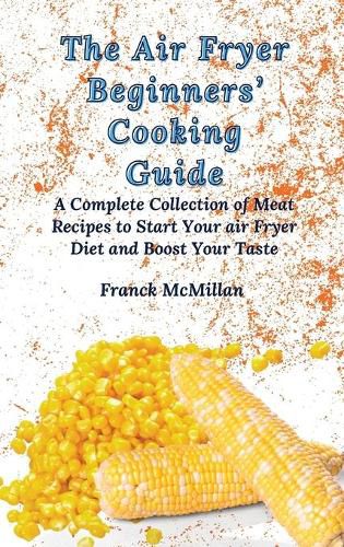 Cover image for The Air Fryer Beginners' Cooking Guide: A Complete Collection of Meat Recipes to Start Your air Fryer Diet and Boost Your Taste