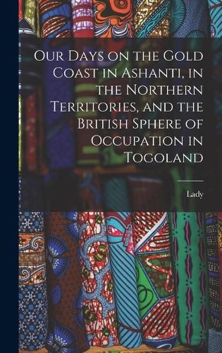 Cover image for Our Days on the Gold Coast in Ashanti, in the Northern Territories, and the British Sphere of Occupation in Togoland