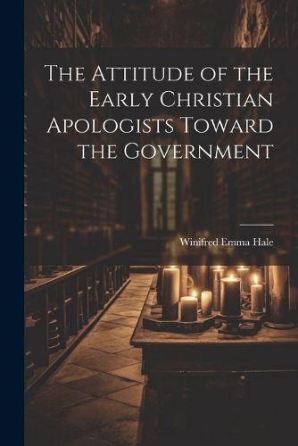 Cover image for The Attitude of the Early Christian Apologists Toward the Government