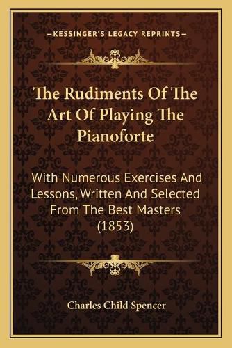 The Rudiments of the Art of Playing the Pianoforte: With Numerous Exercises and Lessons, Written and Selected from the Best Masters (1853)