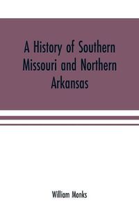 Cover image for A history of southern Missouri and northern Arkansas: being an account of the early settlements, the civil war, the Ku-Klux, and times of peace