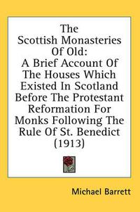 Cover image for The Scottish Monasteries of Old: A Brief Account of the Houses Which Existed in Scotland Before the Protestant Reformation for Monks Following the Rule of St. Benedict (1913)