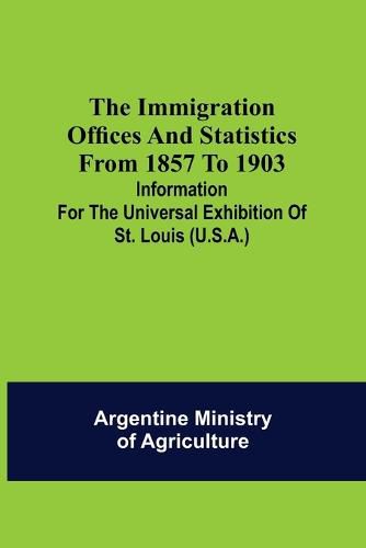 The immigration offices and statistics from 1857 to 1903; Information for the Universal Exhibition of St. Louis (U.S.A.)