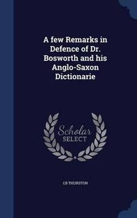 Cover image for A Few Remarks in Defence of Dr. Bosworth and His Anglo-Saxon Dictionarie