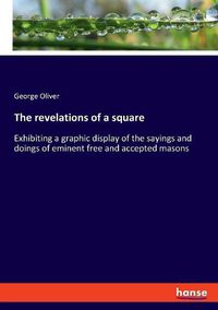 Cover image for The revelations of a square: Exhibiting a graphic display of the sayings and doings of eminent free and accepted masons