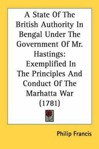 Cover image for A State of the British Authority in Bengal Under the Government of Mr. Hastings: Exemplified in the Principles and Conduct of the Marhatta War (1781)