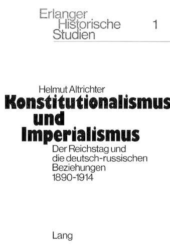 Konstitutionalismus Und Imperialismus: Der Reichstag Und Die Deutsch-Russischen Beziehungen 1890-1914