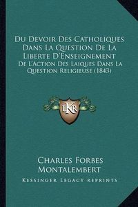 Cover image for Du Devoir Des Catholiques Dans La Question de La Liberte D'Enseignement: de L'Action Des Laiques Dans La Question Religieuse (1843)