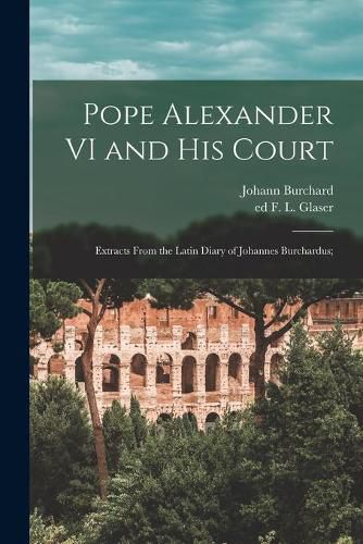 Cover image for Pope Alexander VI and His Court: Extracts From the Latin Diary of Johannes Burchardus;