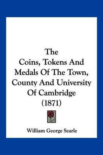 The Coins, Tokens and Medals of the Town, County and University of Cambridge (1871)