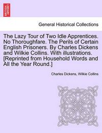 Cover image for The Lazy Tour of Two Idle Apprentices. No Thoroughfare. the Perils of Certain English Prisoners. by Charles Dickens and Wilkie Collins. with Illustrations. [Reprinted from Household Words and All the Year Round.]