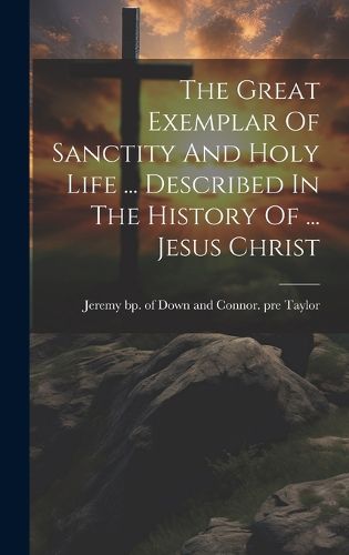 Cover image for The Great Exemplar Of Sanctity And Holy Life ... Described In The History Of ... Jesus Christ