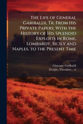 Cover image for The Life of General Garibaldi, Tr. From His Private Papers; With the History of His Splendid Exploits in Rome, Lombardy, Sicily and Naples, to the Present Time