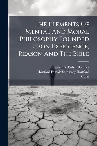 Cover image for The Elements Of Mental And Moral Philosophy Founded Upon Experience, Reason And The Bible