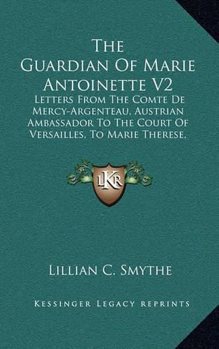 Cover image for The Guardian of Marie Antoinette V2: Letters from the Comte de Mercy-Argenteau, Austrian Ambassador to the Court of Versailles, to Marie Therese, Empress of Austria, 1770-1780 (1902)