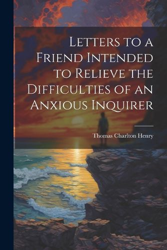 Cover image for Letters to a Friend Intended to Relieve the Difficulties of an Anxious Inquirer