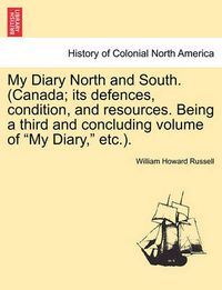 Cover image for My Diary North and South. (Canada; Its Defences, Condition, and Resources. Being a Third and Concluding Volume of My Diary, Etc.). Vol. II.