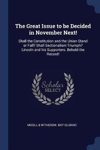 Cover image for The Great Issue to Be Decided in November Next!: Shall the Constitution and the Union Stand or Fall? Shall Sectionalism Triumph? Lincoln and His Supporters. Behold the Record!